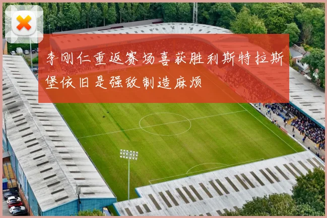 李刚仁重返赛场喜获胜利斯特拉斯堡依旧是强敌制造麻烦