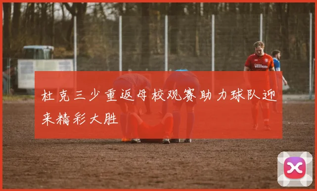 杜克三少重返母校观赛助力球队迎来精彩大胜